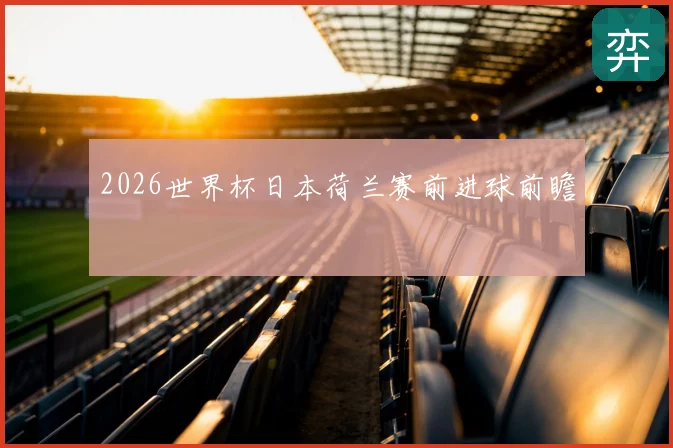 2026世界杯日本荷兰赛前进球前瞻