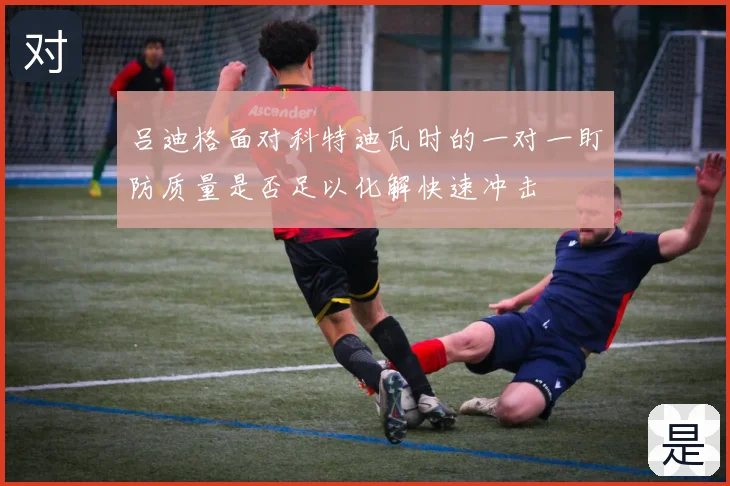 吕迪格面对科特迪瓦时的一对一盯防质量是否足以化解快速冲击