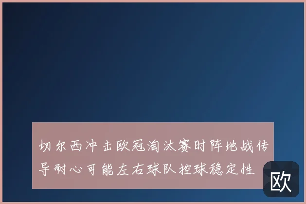 切尔西冲击欧冠淘汰赛时阵地战传导耐心可能左右球队控球稳定性