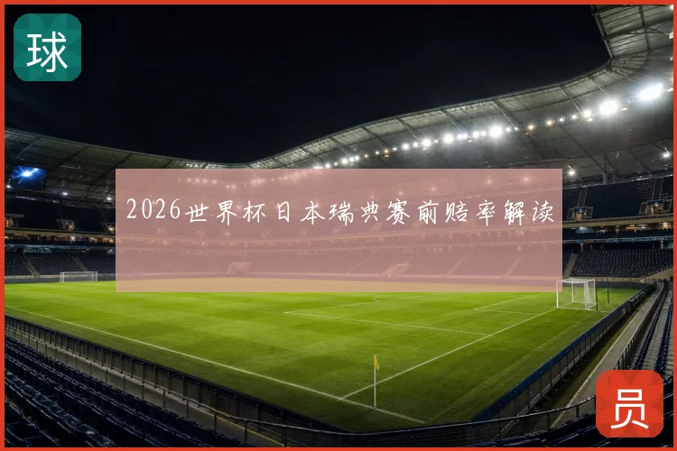 2026世界杯日本瑞典赛前赔率解读