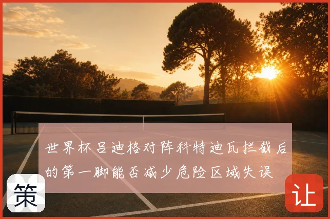 世界杯吕迪格对阵科特迪瓦拦截后的第一脚能否减少危险区域失误