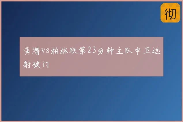 黄潜vs柏林联第23分钟主队中卫远射破门