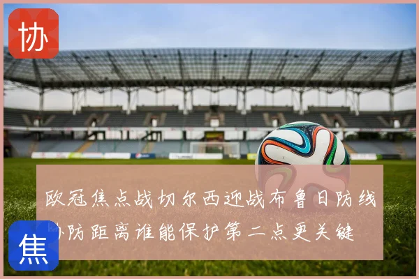 欧冠焦点战切尔西迎战布鲁日防线协防距离谁能保护第二点更关键