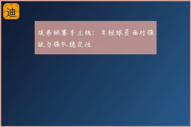 埃弗顿赛季主线：年轻球员面对强敌与强队稳定性