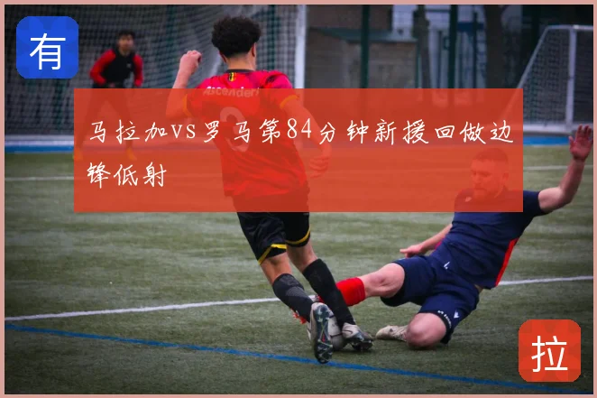 马拉加vs罗马第84分钟新援回做边锋低射