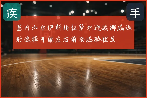 塞内加尔伊斯梅拉萨尔迎战挪威远射选择可能左右前场威胁程度