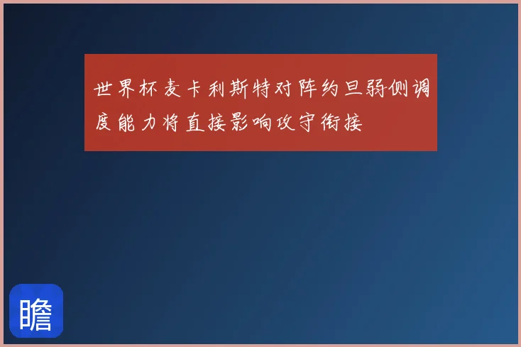 世界杯麦卡利斯特对阵约旦弱侧调度能力将直接影响攻守衔接