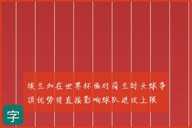 埃兰加在世界杯面对荷兰时头球争顶优势将直接影响球队进攻上限