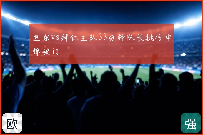 里尔vs拜仁主队33分钟队长挑传中锋破门
